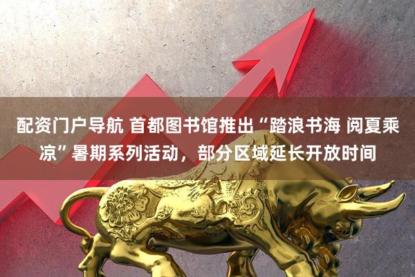 配资门户导航 首都图书馆推出“踏浪书海 阅夏乘凉”暑期系列活动，部分区域延长开放时间