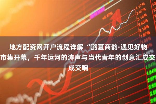 地方配资网开户流程详解 “潞夏商韵·遇见好物”市集开幕，千年运河的涛声与当代青年的创意汇成交响