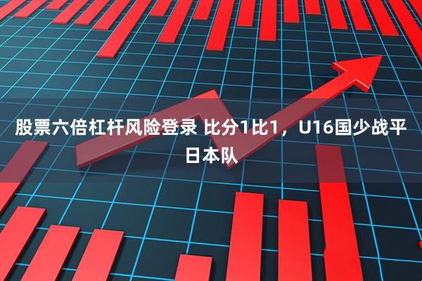 股票六倍杠杆风险登录 比分1比1，U16国少战平日本队