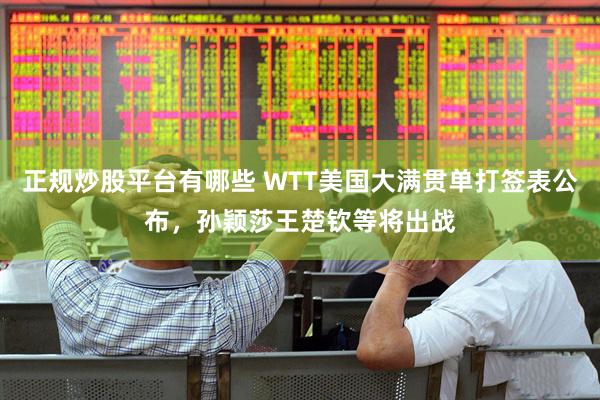 正规炒股平台有哪些 WTT美国大满贯单打签表公布，孙颖莎王楚钦等将出战