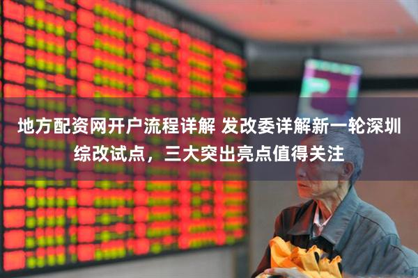 地方配资网开户流程详解 发改委详解新一轮深圳综改试点，三大突出亮点值得关注