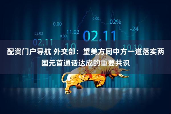 配资门户导航 外交部：望美方同中方一道落实两国元首通话达成的重要共识