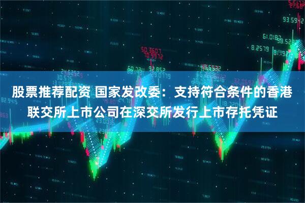 股票推荐配资 国家发改委：支持符合条件的香港联交所上市公司在深交所发行上市存托凭证