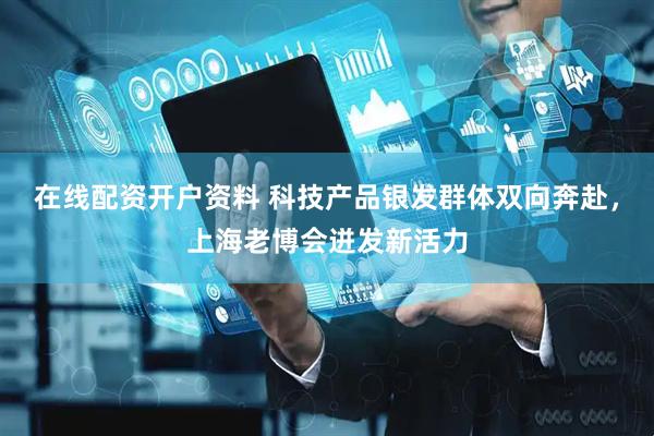 在线配资开户资料 科技产品银发群体双向奔赴，上海老博会迸发新活力