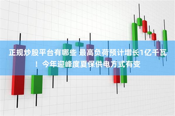 正规炒股平台有哪些 最高负荷预计增长1亿千瓦！今年迎峰度夏保供电方式有变