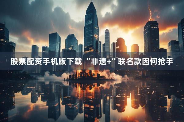 股票配资手机版下载 “非遗+”联名款因何抢手
