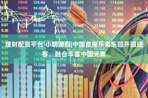 理财配资平台 小明游园|中国首座乐高乐园开园迎客，融合丰富中国元素
