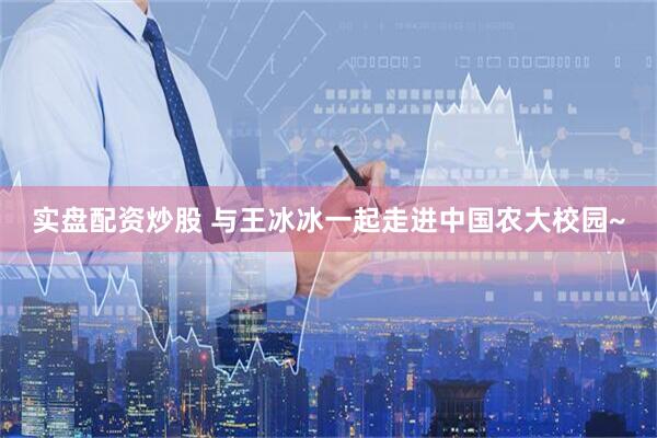 实盘配资炒股 与王冰冰一起走进中国农大校园~