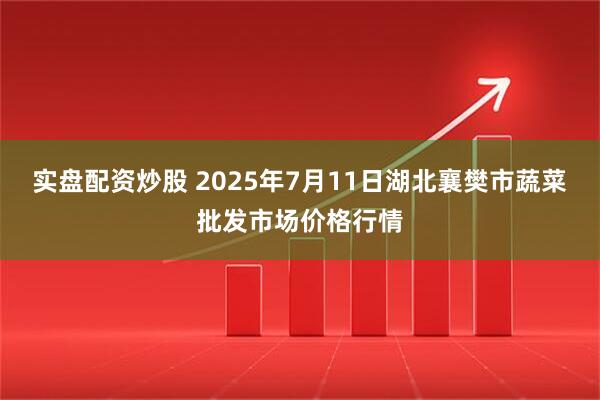 实盘配资炒股 2025年7月11日湖北襄樊市蔬菜批发市场价格行情