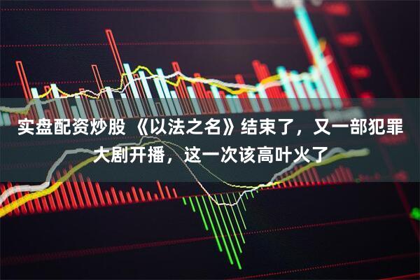 实盘配资炒股 《以法之名》结束了，又一部犯罪大剧开播，这一次该高叶火了