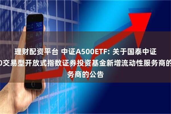 理财配资平台 中证A500ETF: 关于国泰中证A500交易型开放式指数证券投资基金新增流动性服务商的公告