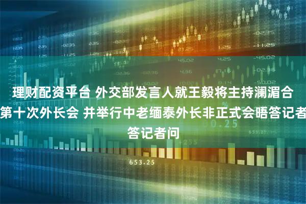 理财配资平台 外交部发言人就王毅将主持澜湄合作第十次外长会 并举行中老缅泰外长非正式会晤答记者问