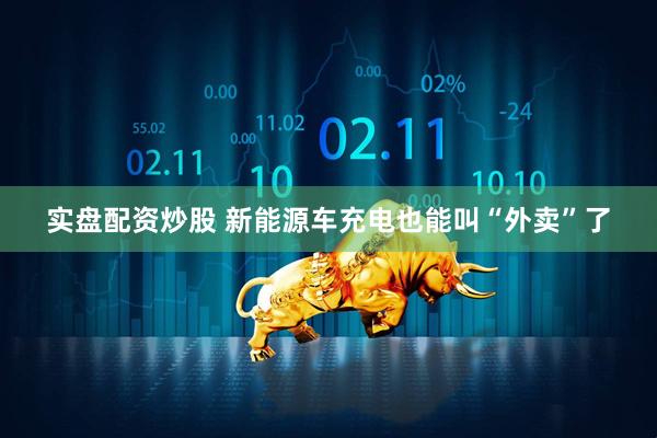 实盘配资炒股 新能源车充电也能叫“外卖”了