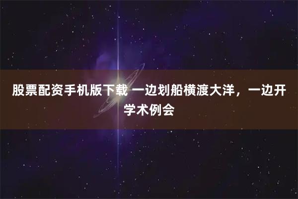 股票配资手机版下载 一边划船横渡大洋，一边开学术例会