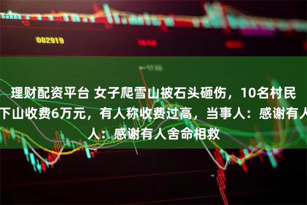 理财配资平台 女子爬雪山被石头砸伤，10名村民12小时抬下山收费6万元，有人称收费过高，当事人：感谢有人舍命相救