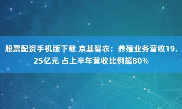 股票配资手机版下载 京基智农：养殖业务营收19.25亿元 占上半年营收比例超80%