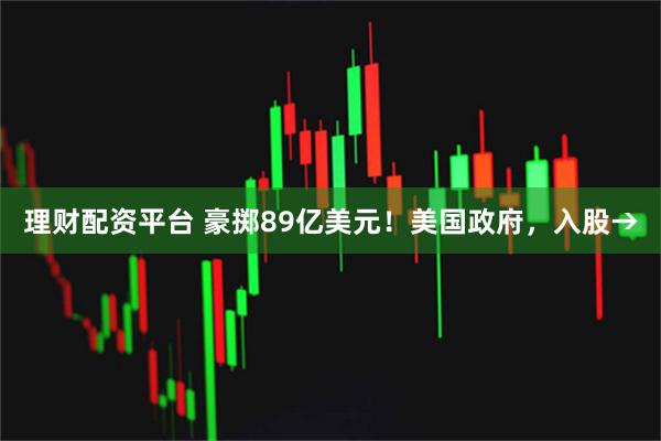 理财配资平台 豪掷89亿美元！美国政府，入股→