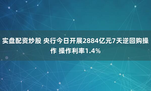 实盘配资炒股 央行今日开展2884亿元7天逆回购操作 操作利率1.4%