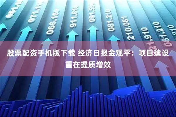 股票配资手机版下载 经济日报金观平：项目建设重在提质增效