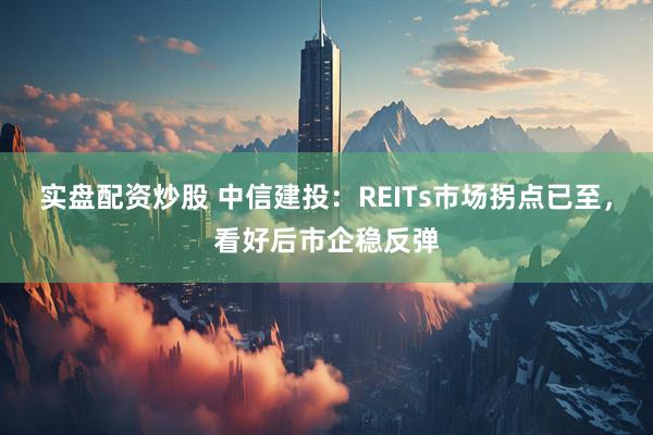 实盘配资炒股 中信建投：REITs市场拐点已至，看好后市企稳反弹