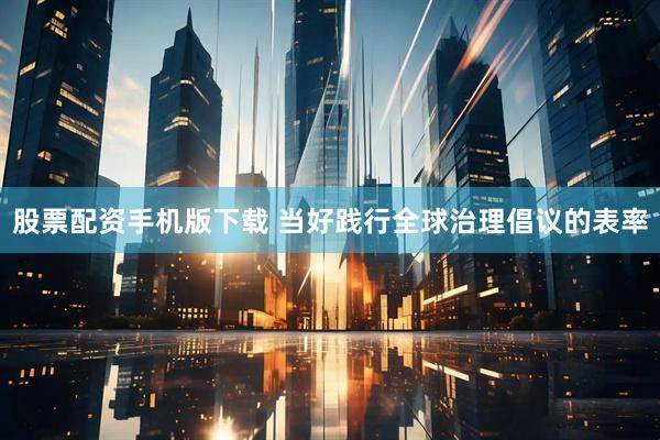 股票配资手机版下载 当好践行全球治理倡议的表率