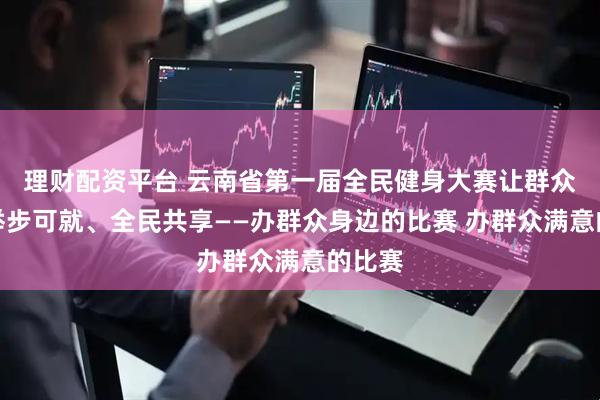 理财配资平台 云南省第一届全民健身大赛让群众赛事举步可就、全民共享——办群众身边的比赛 办群众满意的比赛