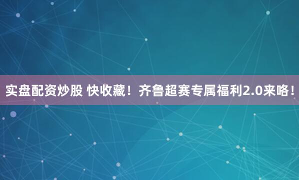 实盘配资炒股 快收藏！齐鲁超赛专属福利2.0来咯！