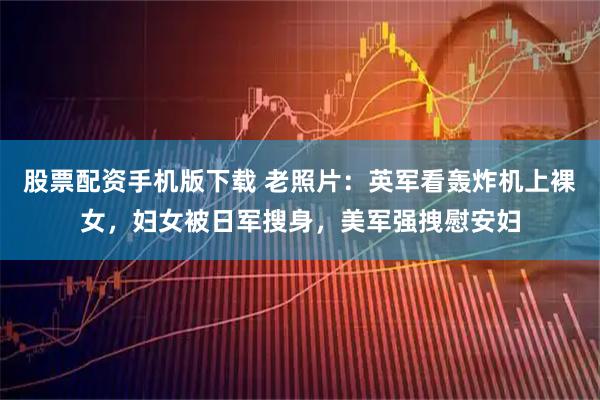 股票配资手机版下载 老照片：英军看轰炸机上裸女，妇女被日军搜身，美军强拽慰安妇