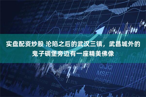 实盘配资炒股 沦陷之后的武汉三镇，武昌城外的鬼子碉堡旁边有一座精美佛像