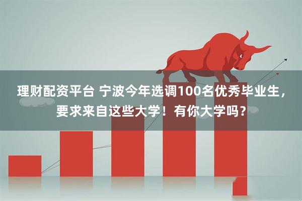 理财配资平台 宁波今年选调100名优秀毕业生，要求来自这些大学！有你大学吗？