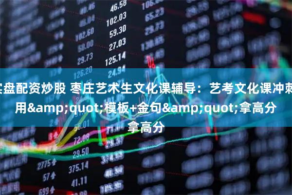 实盘配资炒股 枣庄艺术生文化课辅导：艺考文化课冲刺，用&quot;模板+金句&quot;拿高分