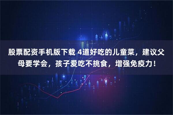 股票配资手机版下载 4道好吃的儿童菜，建议父母要学会，孩子爱吃不挑食，增强免疫力！