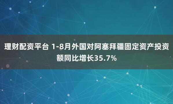 理财配资平台 1-8月外国对阿塞拜疆固定资产投资额同比增长35.7%