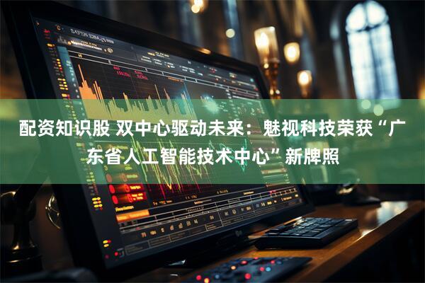 配资知识股 双中心驱动未来：魅视科技荣获“广东省人工智能技术中心”新牌照