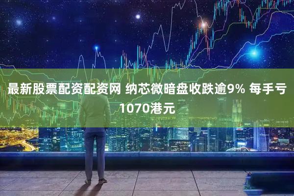 最新股票配资配资网 纳芯微暗盘收跌逾9% 每手亏1070港元
