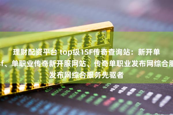 理财配资平台 top级1SF传奇查询站：新开单职业传奇sf、单职业传奇新开服网站、传奇单职业发布网综合服务先驱者