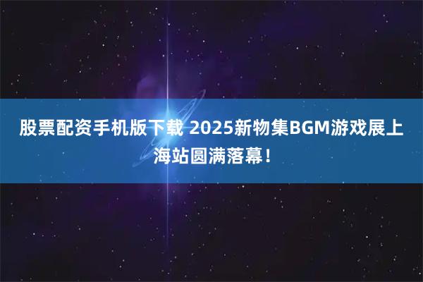 股票配资手机版下载 2025新物集BGM游戏展上海站圆满落幕！