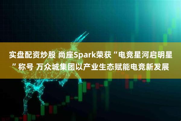 实盘配资炒股 尚座Spark荣获“电竞星河启明星”称号 万众城集团以产业生态赋能电竞新发展