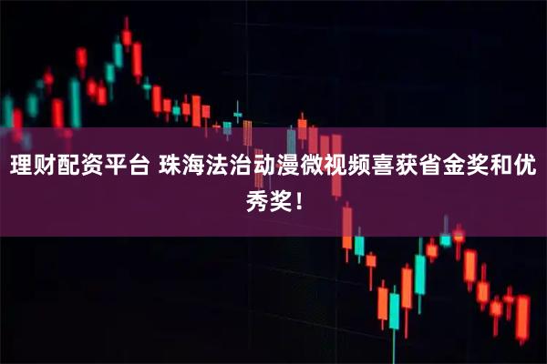 理财配资平台 珠海法治动漫微视频喜获省金奖和优秀奖！