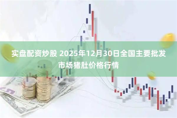 实盘配资炒股 2025年12月30日全国主要批发市场猪肚价格行情